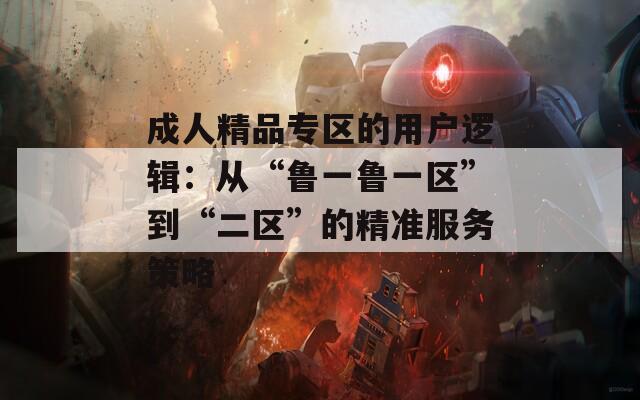 成人精品专区的用户逻辑：从“鲁一鲁一区”到“二区”的精准服务策略
