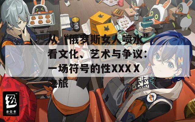 从“俄罗斯女人喷水”看文化、艺术与争议：一场符号的性XXXⅩ之旅