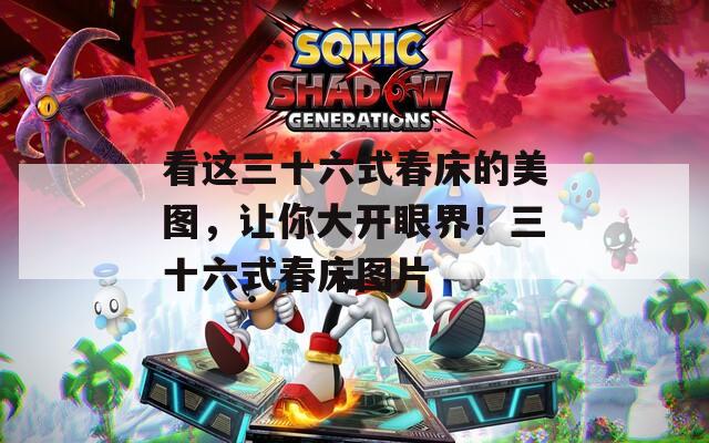 看这三十六式春床的美图，让你大开眼界！三十六式春床图片