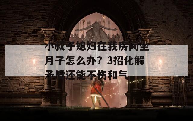 小叔子媳妇在我房间坐月子怎么办？3招化解矛盾还能不伤和气