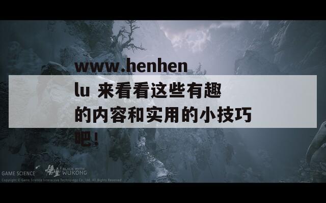 www.henhenlu 来看看这些有趣的内容和实用的小技巧吧！