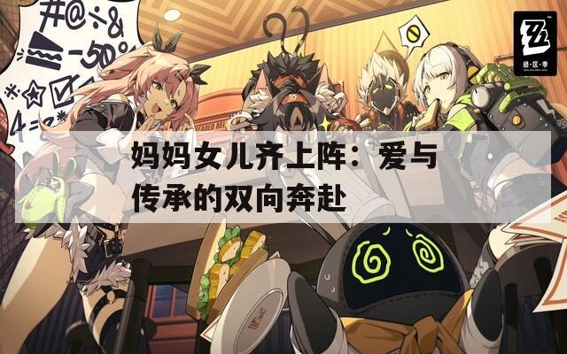 妈妈女儿齐上阵：爱与传承的双向奔赴