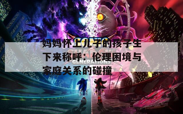 妈妈怀上儿子的孩子生下来称呼：伦理困境与家庭关系的碰撞