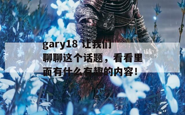 gary18 让我们聊聊这个话题，看看里面有什么有趣的内容！