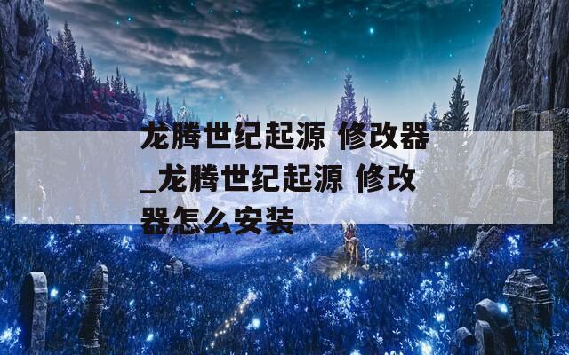 龙腾世纪起源 修改器_龙腾世纪起源 修改器怎么安装