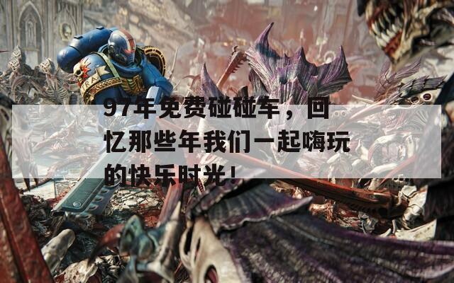 97年免费碰碰车，回忆那些年我们一起嗨玩的快乐时光！