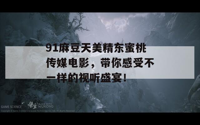 91麻豆天美精东蜜桃传媒电影，带你感受不一样的视听盛宴！