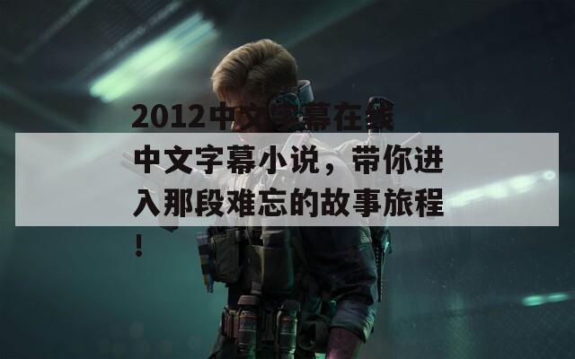 2012中文字幕在线中文字幕小说，带你进入那段难忘的故事旅程！