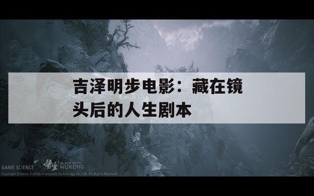 吉泽明步电影：藏在镜头后的人生剧本