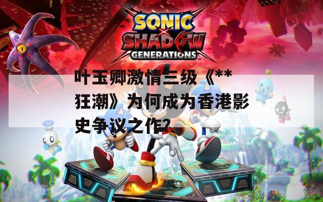 叶玉卿激情三级《**狂潮》为何成为香港影史争议之作？