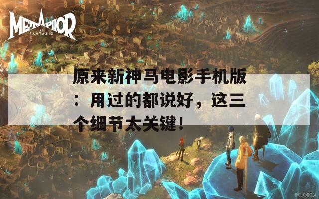 原来新神马电影手机版：用过的都说好，这三个细节太关键！
