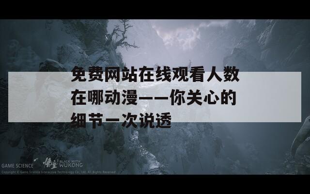 免费网站在线观看人数在哪动漫——你关心的细节一次说透