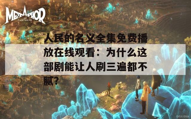 人民的名义全集免费播放在线观看：为什么这部剧能让人刷三遍都不腻？