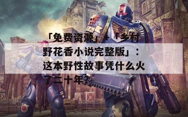 「免费资源」+「乡村野花香小说完整版」：这本野性故事凭什么火了二十年？