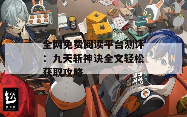 全网免费阅读平台测评：九天斩神诀全文轻松获取攻略