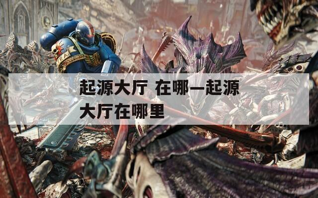 起源大厅 在哪—起源大厅在哪里