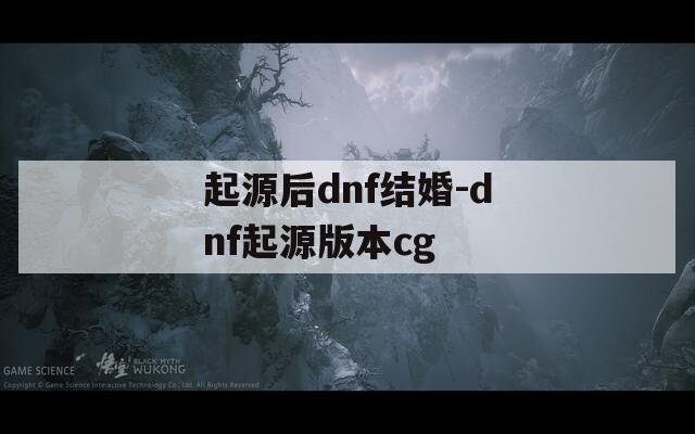 起源后dnf结婚-dnf起源版本cg