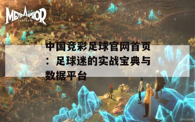 中国竞彩足球官网首页：足球迷的实战宝典与数据平台