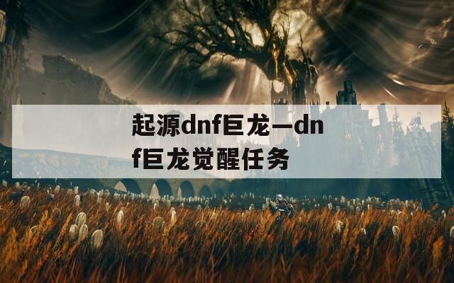 起源dnf巨龙—dnf巨龙觉醒任务