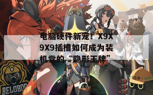 电脑硬件新宠！X9X9X9插槽如何成为装机党的“隐形王牌”