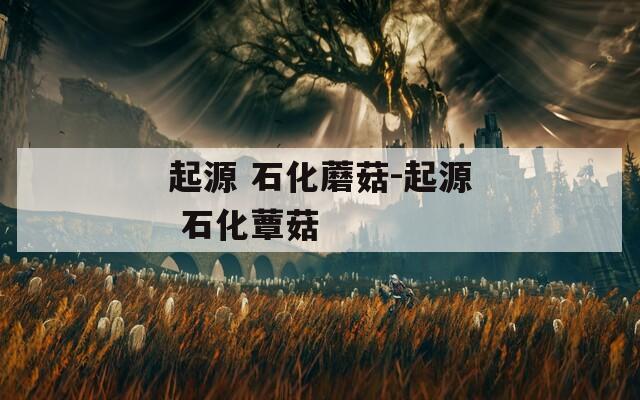起源 石化蘑菇-起源 石化蕈菇