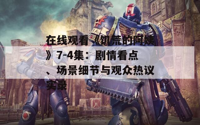在线观看《饥荒的阿姨》7-4集：剧情看点、场景细节与观众热议实录