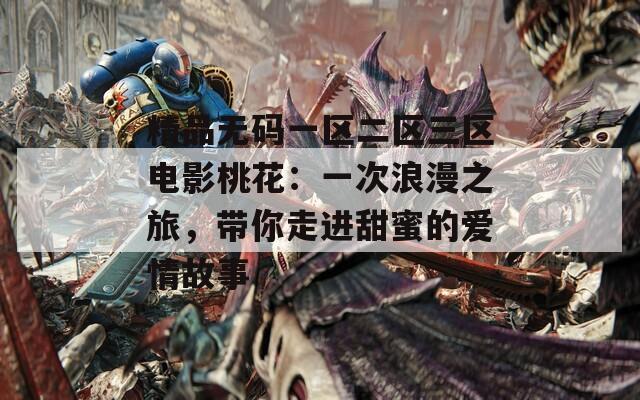 精品无码一区二区三区电影桃花：一次浪漫之旅，带你走进甜蜜的爱情故事