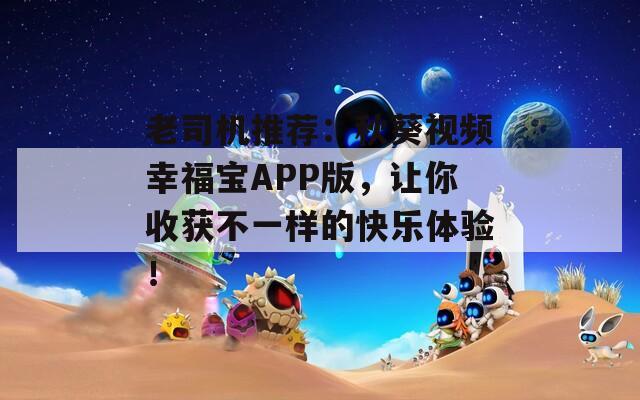 老司机推荐：秋葵视频幸福宝APP版，让你收获不一样的快乐体验！