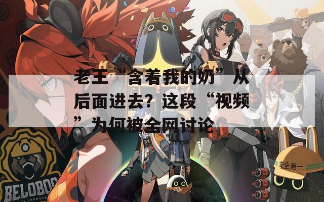 老王“含着我的奶”从后面进去？这段“视频”为何被全网讨论