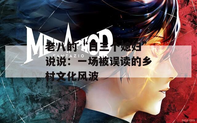 老八的“日三个媳妇”说说：一场被误读的乡村文化风波