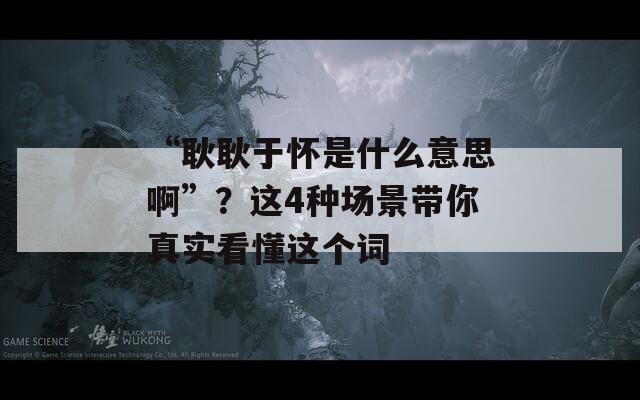 “耿耿于怀是什么意思啊”？这4种场景带你真实看懂这个词