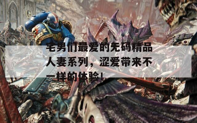 宅男们最爱的无码精品人妻系列，涩爱带来不一样的体验！