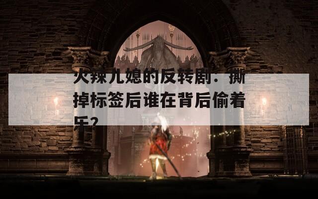 火辣儿媳的反转剧：撕掉标签后谁在背后偷着乐？