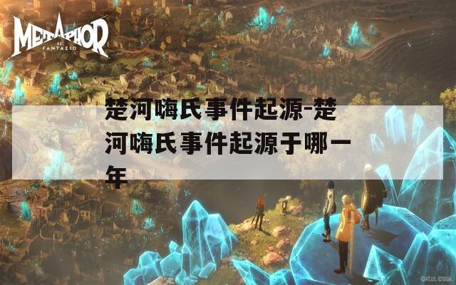 楚河嗨氏事件起源-楚河嗨氏事件起源于哪一年