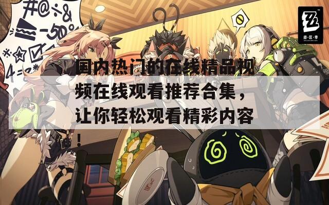 国内热门的在线精品视频在线观看推荐合集，让你轻松观看精彩内容！
