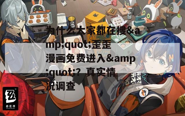 为什么大家都在搜&quot;歪歪漫画免费进入&quot;？真实情况调查