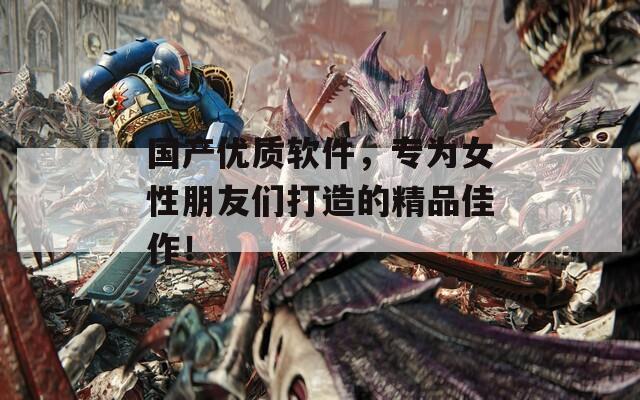 国产优质软件，专为女性朋友们打造的精品佳作！