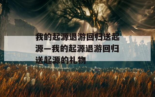 我的起源退游回归送起源—我的起源退游回归送起源的礼物