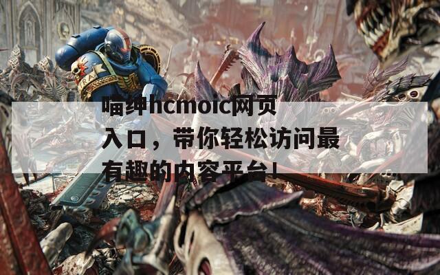 喵绅hcmoic网页入口，带你轻松访问最有趣的内容平台！
