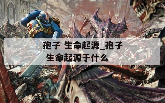 孢子 生命起源_孢子 生命起源于什么