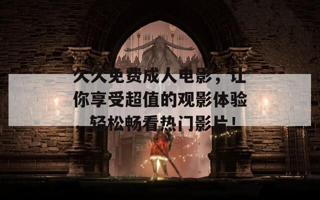 久久免费成人电影，让你享受超值的观影体验，轻松畅看热门影片！