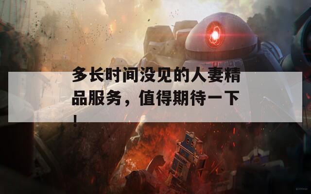 多长时间没见的人妻精品服务，值得期待一下！