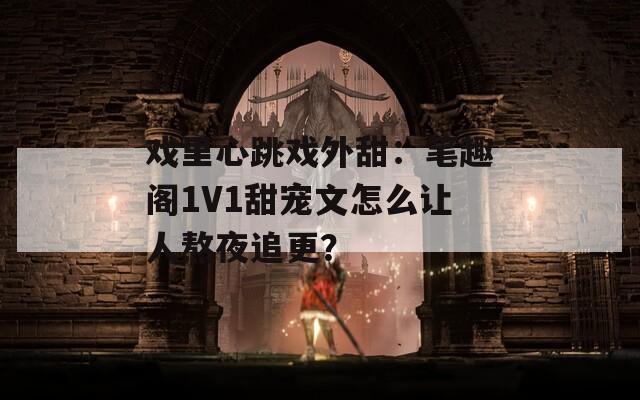 戏里心跳戏外甜：笔趣阁1V1甜宠文怎么让人熬夜追更？