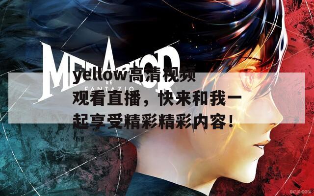 yellow高清视频观看直播，快来和我一起享受精彩精彩内容！