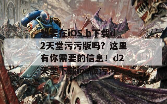 想要在iOS上下载d2天堂污污版吗？这里有你需要的信息！d2天堂下载ios版污污