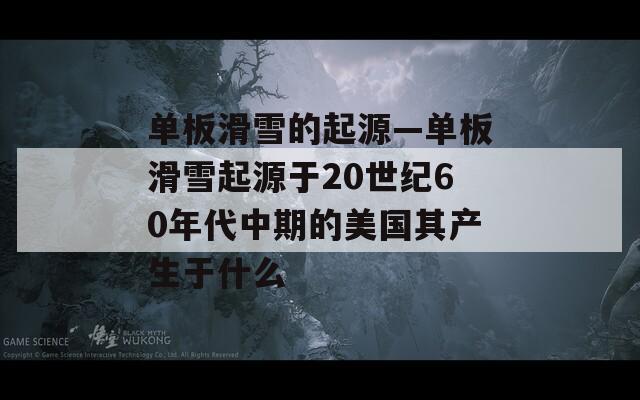 单板滑雪的起源—单板滑雪起源于20世纪60年代中期的美国其产生于什么