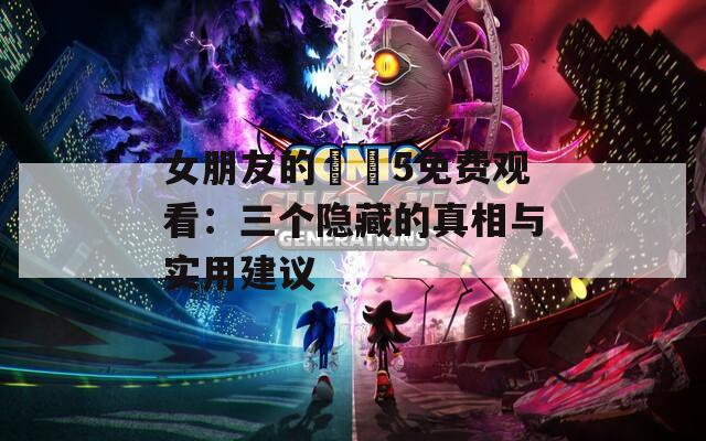 女朋友的妺妺5免费观看：三个隐藏的真相与实用建议