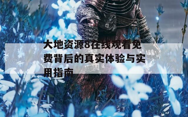 大地资源8在线观看免费背后的真实体验与实用指南