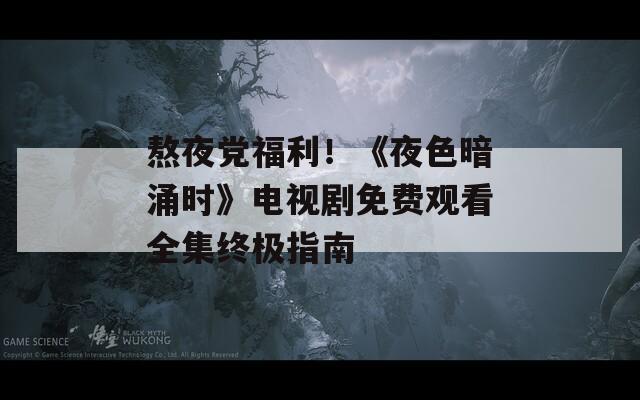 熬夜党福利！《夜色暗涌时》电视剧免费观看全集终极指南