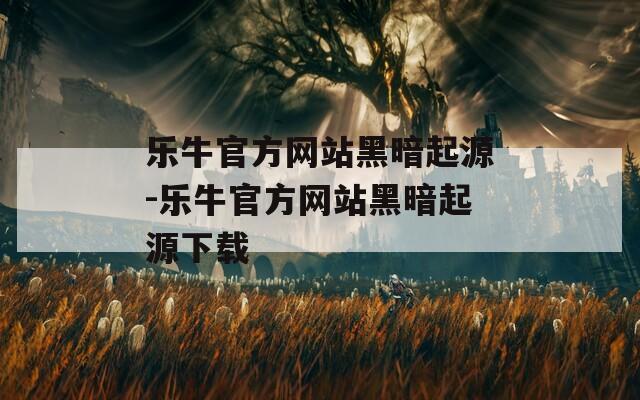 乐牛官方网站黑暗起源-乐牛官方网站黑暗起源下载